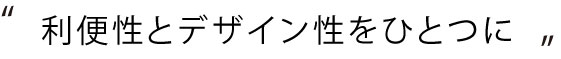 利便性とデザイン性をひとつに