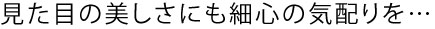 見た目の美しさにも細心の気配りを・・・