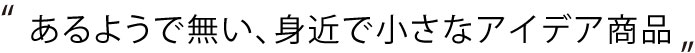 あるようで無い、身近で小さなアイデア商品