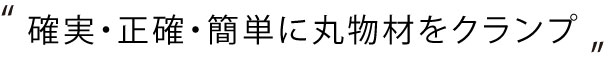 確実・正確・簡単に丸物材をクランプ