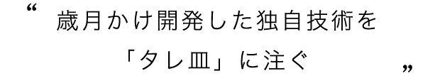 歳月かけ開発した独自技術を「タレ皿」に注ぐ