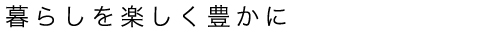 暮らしを楽しく豊かに