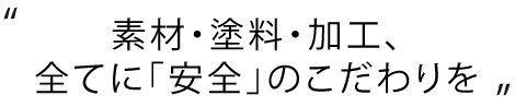 素材・塗料・加工、全てに「安全」のこだわりを