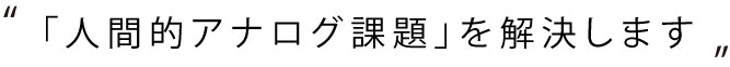 「人間的アナログ課題」を解決します