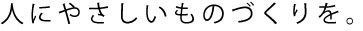 人にやさしいものづくりを。