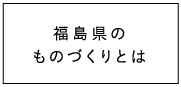 福島県のものづくりとは
