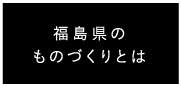 福島県のものづくりとは